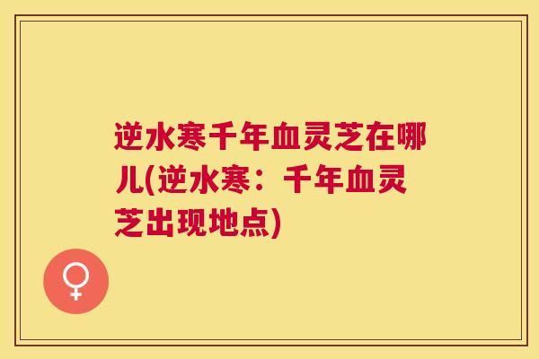 逆水寒千年灵芝在哪儿(逆水寒：千年灵芝出现地点)