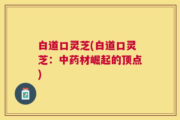 白道口灵芝(白道口灵芝:材崛起的顶点) 白道口灵芝(白道口灵芝:材崛起的顶点)
