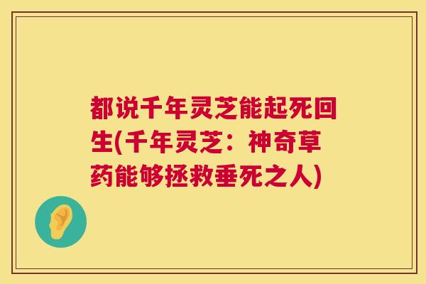 都说千年灵芝能起死回生(千年灵芝:神奇草药能够拯救垂死之人) 都说千年灵芝能起死回生(千年灵芝:神奇草药能够拯救垂死之人)