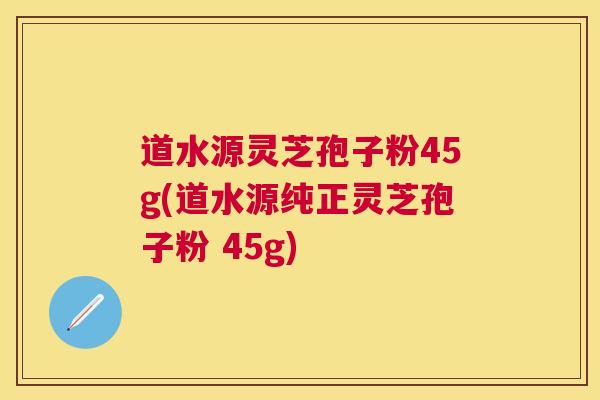 道水源灵芝孢子粉45g(道水源纯正灵芝孢子粉 45g) 道水源灵芝孢子粉45g(道水源纯正灵芝孢子粉 45g)