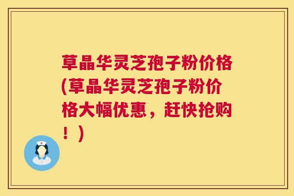 草晶华灵芝孢子粉价格(草晶华灵芝孢子粉价格大幅优惠,赶快抢购!) 草晶华灵芝孢子粉价格(草晶华灵芝孢子粉价格大幅优惠,赶快抢购!)