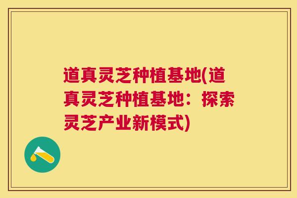 道真灵芝种植基地(道真灵芝种植基地:探索灵芝产业新模式) 道真灵芝种植基地(道真灵芝种植基地:探索灵芝产业新模式)