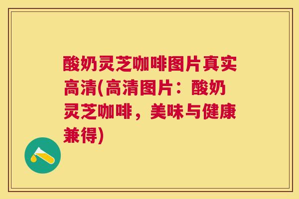 酸奶灵芝咖啡图片真实高清(高清图片:酸奶灵芝咖啡,美味与健康兼得) 酸奶灵芝咖啡图片真实高清(高清图片:酸奶灵芝咖啡,美味与健康兼得)