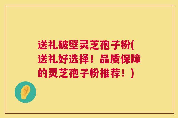 送礼破壁灵芝孢子粉(送礼好选择!品质保障的灵芝孢子粉推荐!) 送礼破壁灵芝孢子粉(送礼好选择!品质保障的灵芝孢子粉推荐!)
