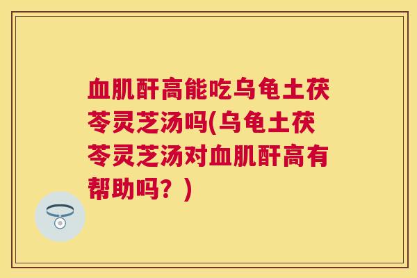 肌酐高能吃乌龟土茯苓灵芝汤吗(乌龟土茯苓灵芝汤对肌酐高有帮助吗?) 肌酐高能吃乌龟土茯苓灵芝汤吗(乌龟土茯苓灵芝汤对肌酐高有帮助吗?)
