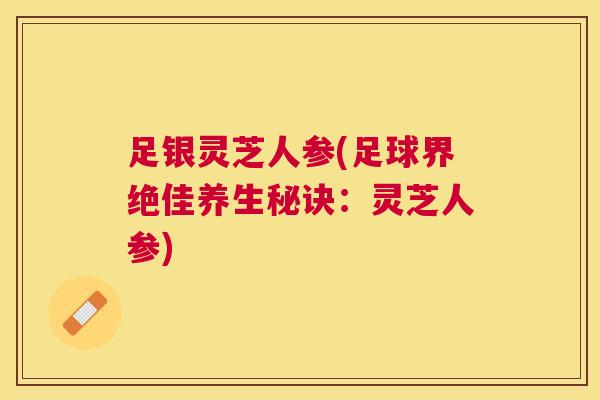足银灵芝人参(足球界绝佳养生秘诀:灵芝人参) 足银灵芝人参(足球界绝佳养生秘诀:灵芝人参)