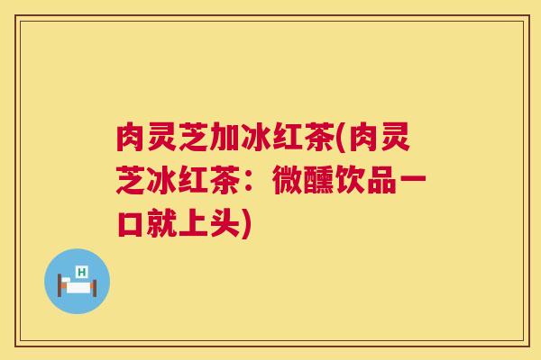 肉灵芝加冰红茶(肉灵芝冰红茶:微醺饮品一口就上头) 肉灵芝加冰红茶(肉灵芝冰红茶:微醺饮品一口就上头)