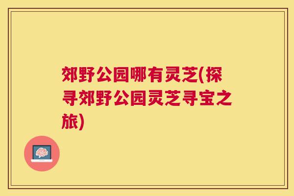 郊野公园哪有灵芝(探寻郊野公园灵芝寻宝之旅) 郊野公园哪有灵芝(探寻郊野公园灵芝寻宝之旅)
