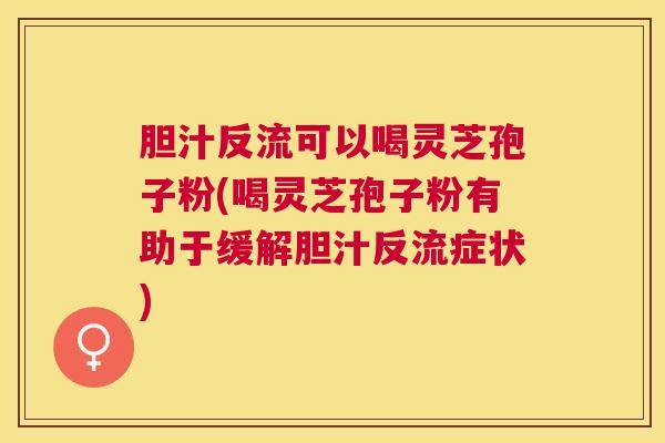 胆汁反流可以喝灵芝孢子粉(喝灵芝孢子粉有助于缓解胆汁反流症状)