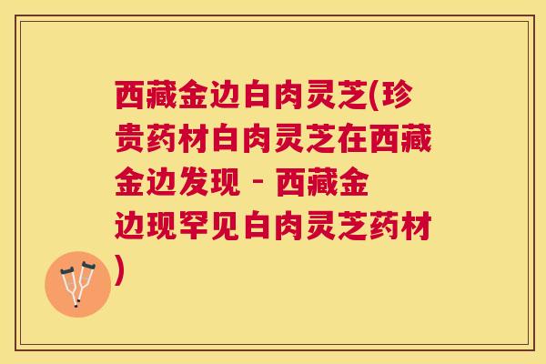 西藏金边白肉灵芝(珍贵药材白肉灵芝在西藏金边发现 - 西藏金边现罕见白肉灵芝药材)