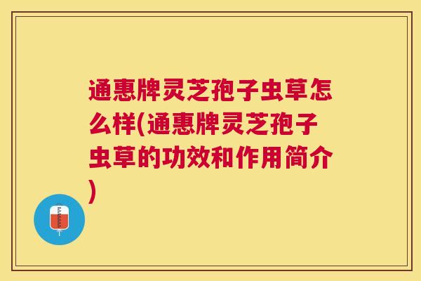 通惠牌灵芝孢子虫草怎么样(通惠牌灵芝孢子虫草的功效和作用简介) 通惠牌灵芝孢子虫草怎么样(通惠牌灵芝孢子虫草的功效和作用简介)