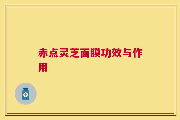赤点灵芝面膜功效与作用 赤点灵芝面膜功效与作用