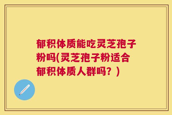 郁积体质能吃灵芝孢子粉吗(灵芝孢子粉适合郁积体质人群吗?) 郁积体质能吃灵芝孢子粉吗(灵芝孢子粉适合郁积体质人群吗?)