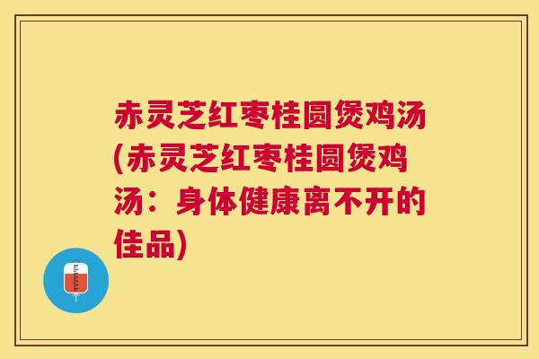 赤灵芝红枣桂圆煲鸡汤(赤灵芝红枣桂圆煲鸡汤:身体健康离不开的佳品) 赤灵芝红枣桂圆煲鸡汤(赤灵芝红枣桂圆煲鸡汤:身体健康离不开的佳品)