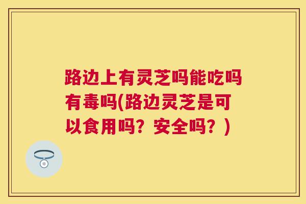 路边上有灵芝吗能吃吗有毒吗(路边灵芝是可以食用吗？安全吗？)