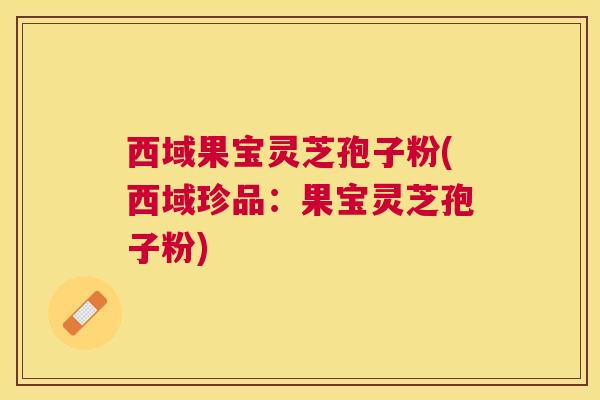 西域果宝灵芝孢子粉(西域珍品:果宝灵芝孢子粉) 西域果宝灵芝孢子粉(西域珍品:果宝灵芝孢子粉)
