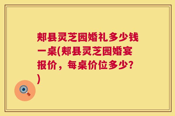 郏县灵芝园婚礼多少钱一桌(郏县灵芝园婚宴报价,每桌价位多少?) 郏县灵芝园婚礼多少钱一桌(郏县灵芝园婚宴报价,每桌价位多少?)