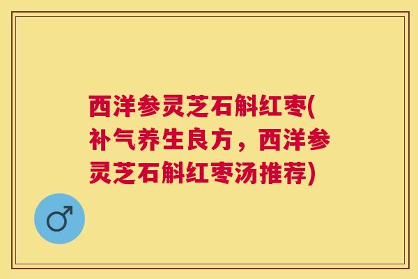 西洋参灵芝石斛红枣(养生良方,西洋参灵芝石斛红枣汤推荐) 西洋参灵芝石斛红枣(养生良方,西洋参灵芝石斛红枣汤推荐)