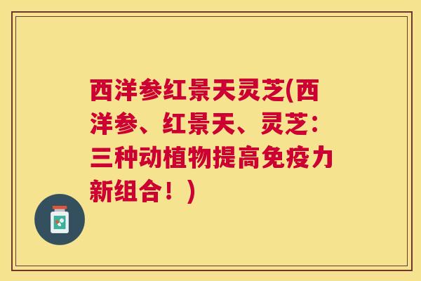 西洋参红景天灵芝(西洋参、红景天、灵芝:三种动植物提高免疫力新组合!) 西洋参红景天灵芝(西洋参、红景天、灵芝:三种动植物提高免疫力新组合!)
