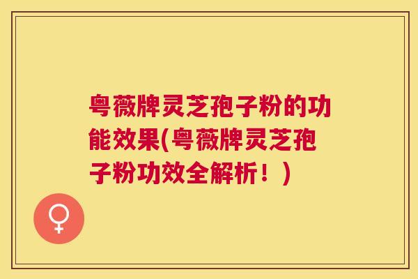 粤薇牌灵芝孢子粉的功能效果(粤薇牌灵芝孢子粉功效全解析!) 粤薇牌灵芝孢子粉的功能效果(粤薇牌灵芝孢子粉功效全解析!)