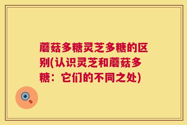 蘑菇多糖灵芝多糖的区别(认识灵芝和蘑菇多糖:它们的不同之处) 蘑菇多糖灵芝多糖的区别(认识灵芝和蘑菇多糖:它们的不同之处)