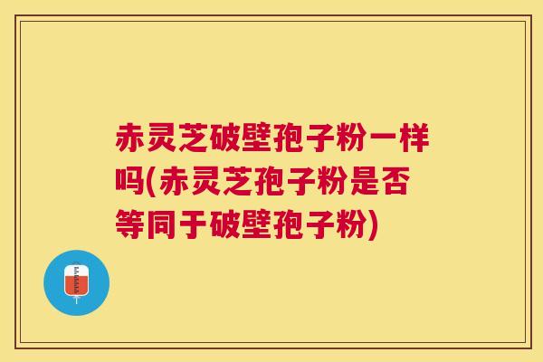 赤灵芝破壁孢子粉一样吗(赤灵芝孢子粉是否等同于破壁孢子粉) 赤灵芝破壁孢子粉一样吗(赤灵芝孢子粉是否等同于破壁孢子粉)