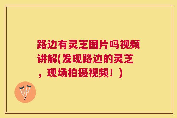 路边有灵芝图片吗视频讲解(发现路边的灵芝,现场拍摄视频!) 路边有灵芝图片吗视频讲解(发现路边的灵芝,现场拍摄视频!)
