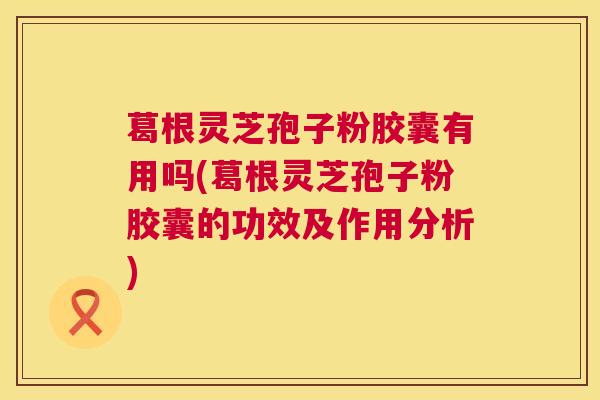 葛根灵芝孢子粉胶囊有用吗(葛根灵芝孢子粉胶囊的功效及作用分析) 葛根灵芝孢子粉胶囊有用吗(葛根灵芝孢子粉胶囊的功效及作用分析)