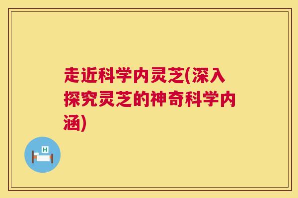 走近科学内灵芝(深入探究灵芝的神奇科学内涵) 走近科学内灵芝(深入探究灵芝的神奇科学内涵)