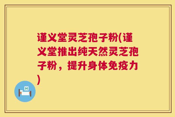 谨义堂灵芝孢子粉(谨义堂推出纯天然灵芝孢子粉,提升身体免疫力) 谨义堂灵芝孢子粉(谨义堂推出纯天然灵芝孢子粉,提升身体免疫力)