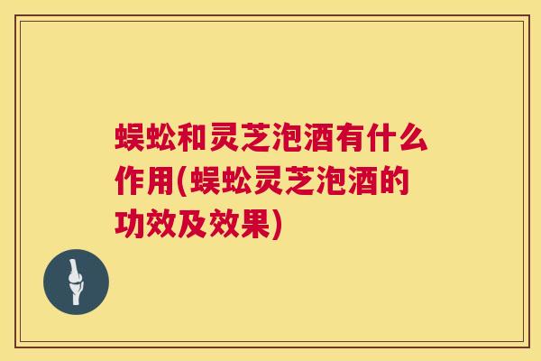 蜈蚣和灵芝泡酒有什么作用(蜈蚣灵芝泡酒的功效及效果) 蜈蚣和灵芝泡酒有什么作用(蜈蚣灵芝泡酒的功效及效果)