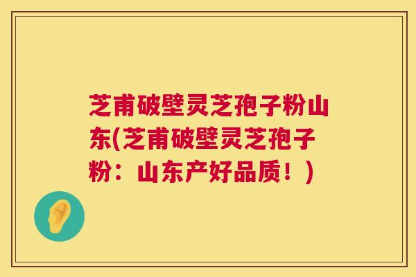 芝甫破壁灵芝孢子粉山东(芝甫破壁灵芝孢子粉：山东产好品质！)