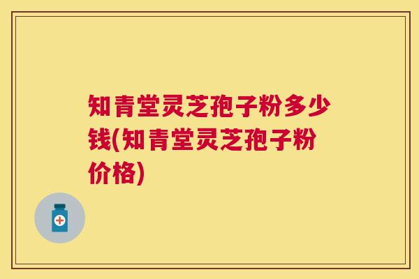 知青堂灵芝孢子粉多少钱(知青堂灵芝孢子粉价格)