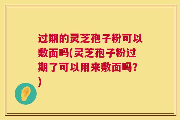 过期的灵芝孢子粉可以敷面吗(灵芝孢子粉过期了可以用来敷面吗？)