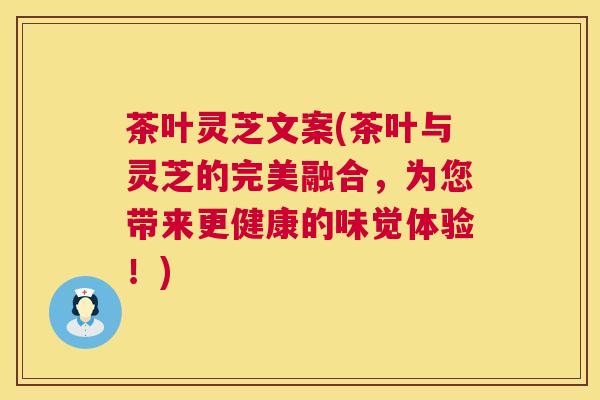 茶叶灵芝文案(茶叶与灵芝的完美融合,为您带来更健康的味觉体验!) 茶叶灵芝文案(茶叶与灵芝的完美融合,为您带来更健康的味觉体验!)