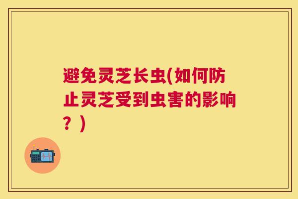 避免灵芝长虫(如何防止灵芝受到虫害的影响?) 避免灵芝长虫(如何防止灵芝受到虫害的影响?)