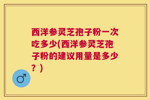 西洋参灵芝孢子粉一次吃多少(西洋参灵芝孢子粉的建议用量是多少?) 西洋参灵芝孢子粉一次吃多少(西洋参灵芝孢子粉的建议用量是多少?)