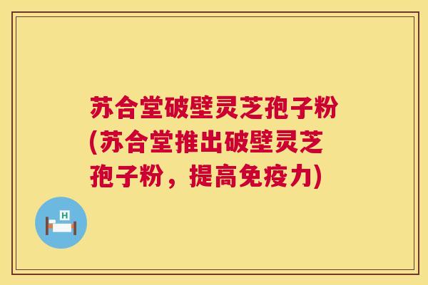 苏合堂破壁灵芝孢子粉(苏合堂推出破壁灵芝孢子粉,提高免疫力) 苏合堂破壁灵芝孢子粉(苏合堂推出破壁灵芝孢子粉,提高免疫力)