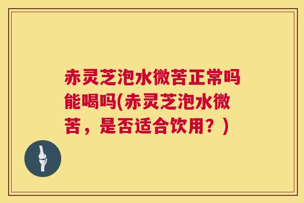 赤灵芝泡水微苦正常吗能喝吗(赤灵芝泡水微苦,是否适合饮用?) 赤灵芝泡水微苦正常吗能喝吗(赤灵芝泡水微苦,是否适合饮用?)