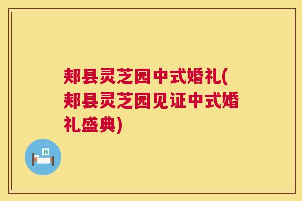 郏县灵芝园中式婚礼(郏县灵芝园见证中式婚礼盛典) 郏县灵芝园中式婚礼(郏县灵芝园见证中式婚礼盛典)