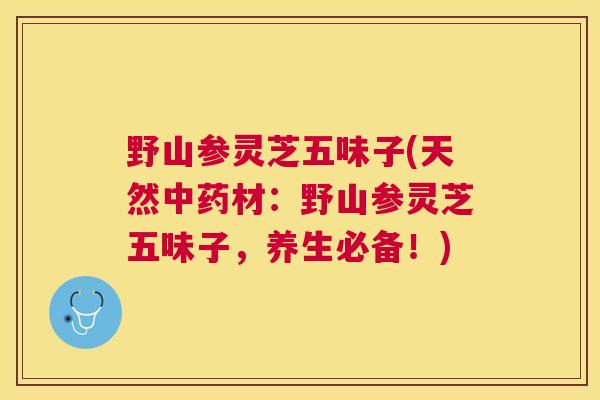野山参灵芝五味子(天然材:野山参灵芝五味子,养生必备!) 野山参灵芝五味子(天然材:野山参灵芝五味子,养生必备!)