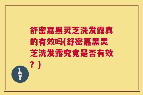 舒密嘉黑灵芝洗发露真的有效吗(舒密嘉黑灵芝洗发露究竟是否有效?) 舒密嘉黑灵芝洗发露真的有效吗(舒密嘉黑灵芝洗发露究竟是否有效?)