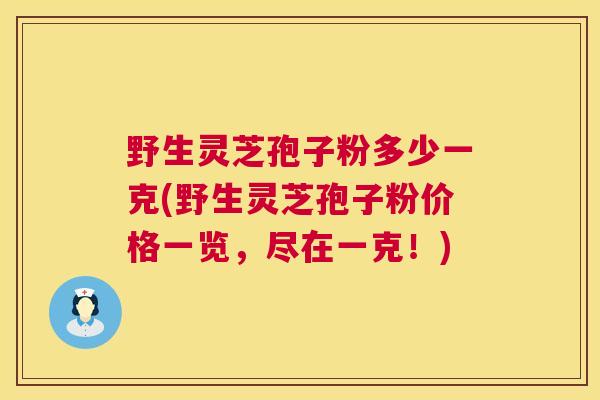 野生灵芝孢子粉多少一克(野生灵芝孢子粉价格一览，尽在一克！)