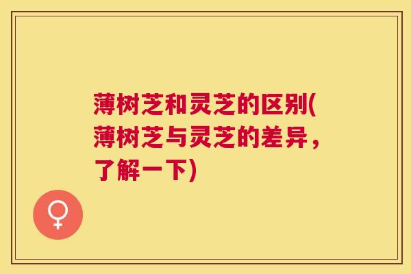 薄树芝和灵芝的区别(薄树芝与灵芝的差异,了解一下) 薄树芝和灵芝的区别(薄树芝与灵芝的差异,了解一下)