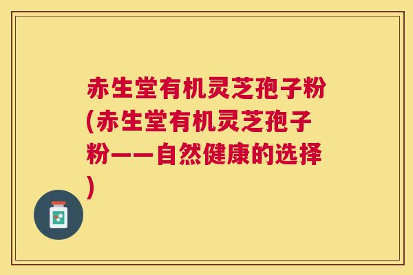 赤生堂有机灵芝孢子粉(赤生堂有机灵芝孢子粉——自然健康的选择) 赤生堂有机灵芝孢子粉(赤生堂有机灵芝孢子粉——自然健康的选择)