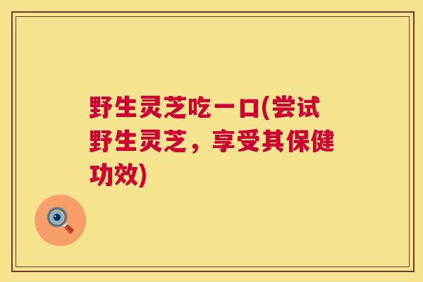 野生灵芝吃一口(尝试野生灵芝，享受其保健功效)