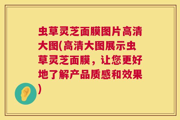 虫草灵芝面膜图片高清大图(高清大图展示虫草灵芝面膜,让您更好地了解产品质感和效果) 虫草灵芝面膜图片高清大图(高清大图展示虫草灵芝面膜,让您更好地了解产品质感和效果)