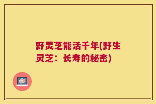 野灵芝能活千年(野生灵芝:长寿的秘密) 野灵芝能活千年(野生灵芝:长寿的秘密)