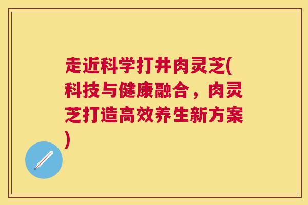 走近科学打井肉灵芝(科技与健康融合，肉灵芝打造高效养生新方案)