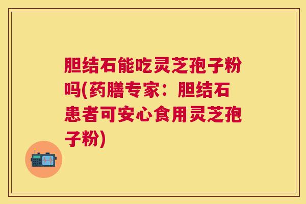胆结石能吃灵芝孢子粉吗(药膳专家:胆结石患者可安心食用灵芝孢子粉) 胆结石能吃灵芝孢子粉吗(药膳专家:胆结石患者可安心食用灵芝孢子粉)